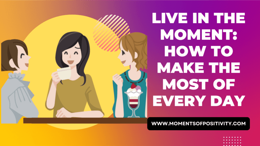Live In The Moment: How To Make The Most Of Every Day